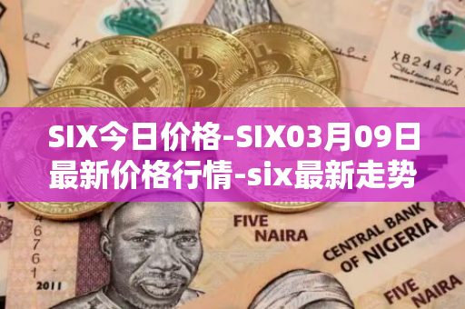 SIX今日价格-SIX03月09日最新价格行情-six最新走势消息