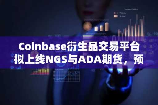 Coinbase衍生品交易平台拟上线NGS与ADA期货，预计3月31日推出