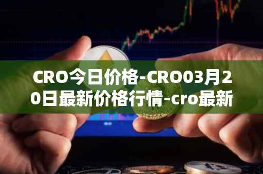 CRO今日价格-CRO03月20日最新价格行情-cro最新走势消息