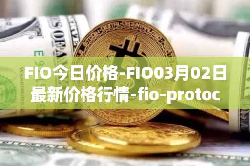 FIO今日价格-FIO03月02日最新价格行情-fio-protocol最新走势消息