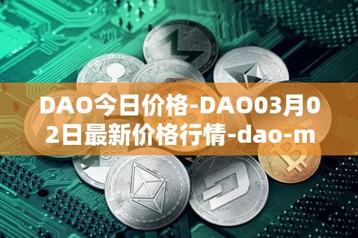 DAO今日价格-DAO03月02日最新价格行情-dao-maker最新走势消息