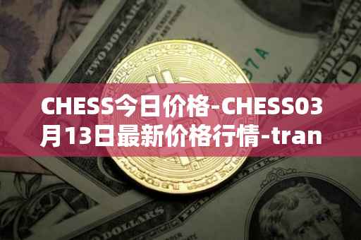 CHESS今日价格-CHESS03月13日最新价格行情-tranchess最新走势消息