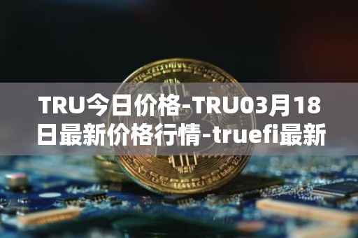 TRU今日价格-TRU03月18日最新价格行情-truefi最新走势消息