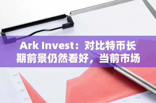 Ark Invest：对比特币长期前景仍然看好，当前市场情绪过于悲观
