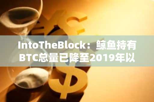 IntoTheBlock：鲸鱼持有BTC总量已降至2019年以来最低水平