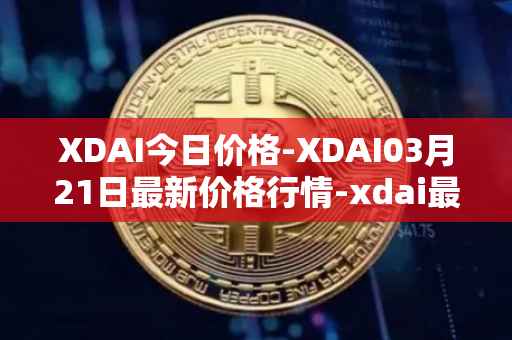 XDAI今日价格-XDAI03月21日最新价格行情-xdai最新走势消息