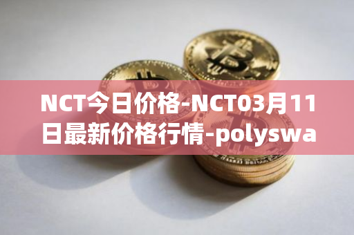 NCT今日价格-NCT03月11日最新价格行情-polyswarm最新走势消息