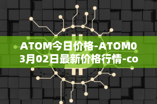 ATOM今日价格-ATOM03月02日最新价格行情-cosmos最新走势消息