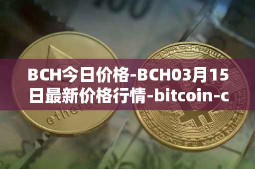 BCH今日价格-BCH03月15日最新价格行情-bitcoin-cash最新走势消息