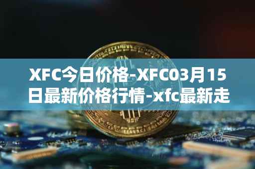 XFC今日价格-XFC03月15日最新价格行情-xfc最新走势消息