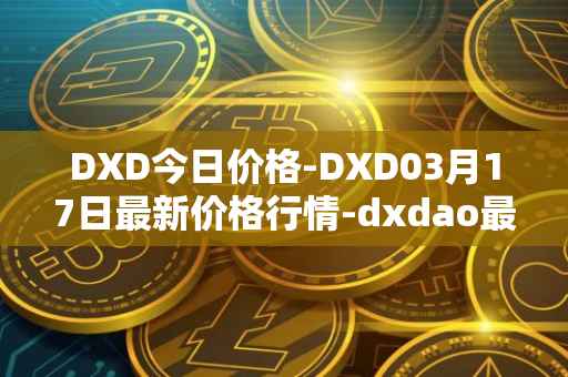 DXD今日价格-DXD03月17日最新价格行情-dxdao最新走势消息