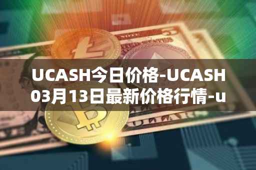 UCASH今日价格-UCASH03月13日最新价格行情-ucash最新走势消息