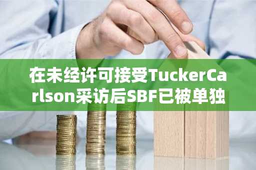 在未经许可接受TuckerCarlson采访后SBF已被单独监禁