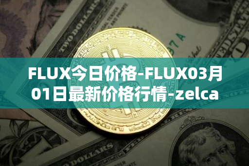 FLUX今日价格-FLUX03月01日最新价格行情-zelcash最新走势消息