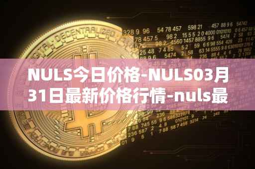 NULS今日价格-NULS03月31日最新价格行情-nuls最新走势消息