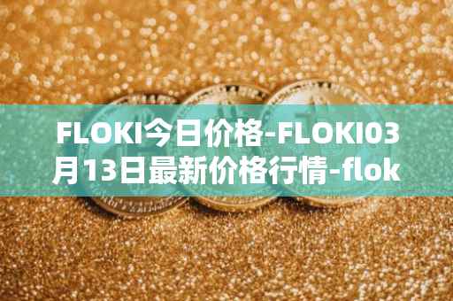 FLOKI今日价格-FLOKI03月13日最新价格行情-floki-inu最新走势消息