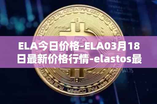 ELA今日价格-ELA03月18日最新价格行情-elastos最新走势消息