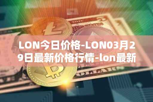 LON今日价格-LON03月29日最新价格行情-lon最新走势消息