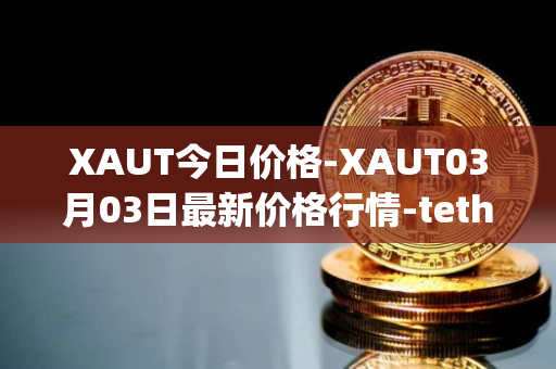 XAUT今日价格-XAUT03月03日最新价格行情-tether-gold最新走势消息