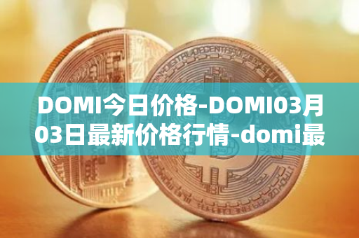 DOMI今日价格-DOMI03月03日最新价格行情-domi最新走势消息