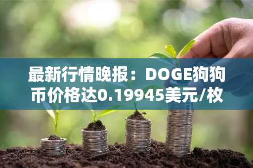 最新行情晚报：DOGE狗狗币价格达0.19945美元/枚，日内涨幅3.53%