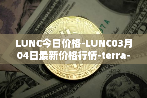 LUNC今日价格-LUNC03月04日最新价格行情-terra-luna最新走势消息
