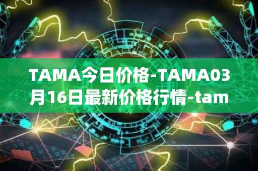 TAMA今日价格-TAMA03月16日最新价格行情-tamadoge最新走势消息