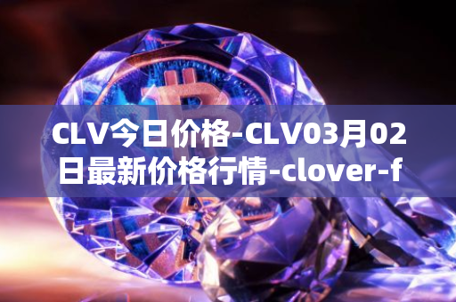 CLV今日价格-CLV03月02日最新价格行情-clover-finance最新走势消息
