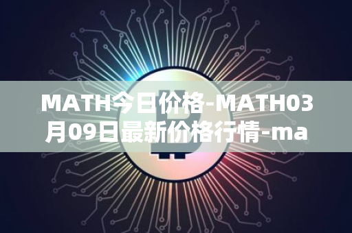 MATH今日价格-MATH03月09日最新价格行情-mathwallet最新走势消息