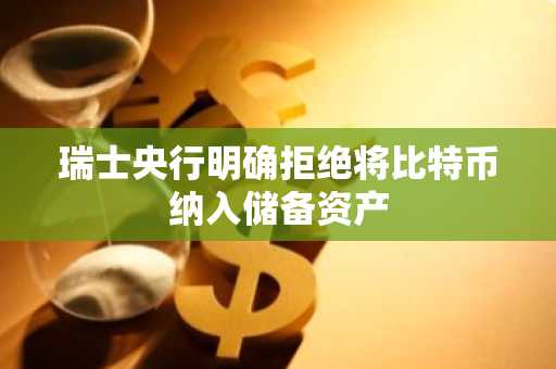 瑞士央行明确拒绝将比特币纳入储备资产