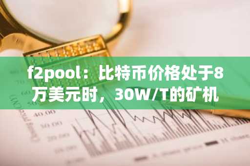 f2pool：比特币价格处于8万美元时，30W/T的矿机平台处于盈亏平衡点
