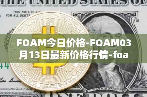 FOAM今日价格-FOAM03月13日最新价格行情-foam最新走势消息