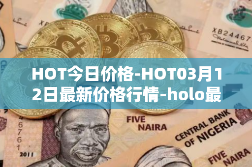 HOT今日价格-HOT03月12日最新价格行情-holo最新走势消息