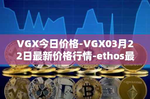 VGX今日价格-VGX03月22日最新价格行情-ethos最新走势消息