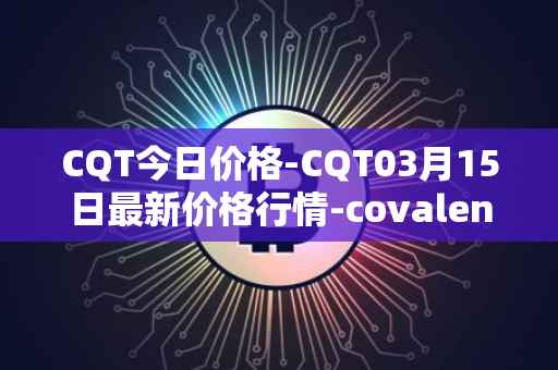 CQT今日价格-CQT03月15日最新价格行情-covalent最新走势消息