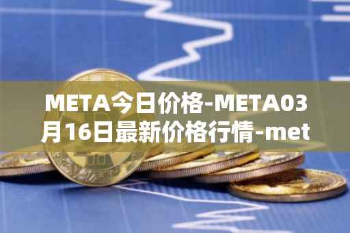 META今日价格-META03月16日最新价格行情-meta最新走势消息