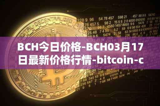 BCH今日价格-BCH03月17日最新价格行情-bitcoin-cash最新走势消息