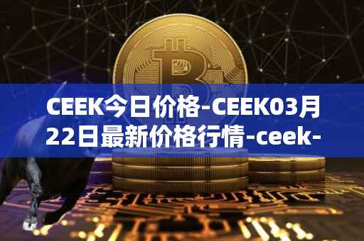CEEK今日价格-CEEK03月22日最新价格行情-ceek-vr最新走势消息