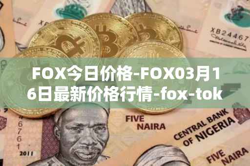 FOX今日价格-FOX03月16日最新价格行情-fox-token最新走势消息