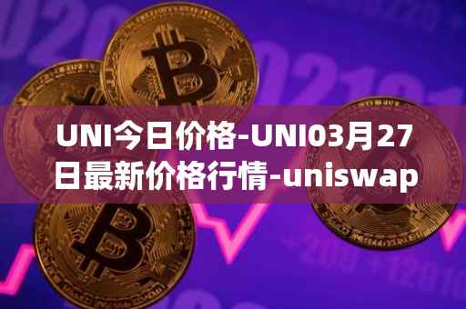 UNI今日价格-UNI03月27日最新价格行情-uniswap最新走势消息
