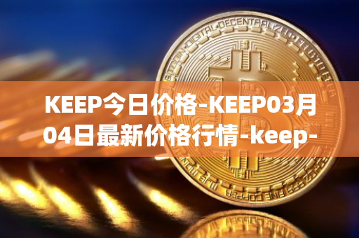 KEEP今日价格-KEEP03月04日最新价格行情-keep-network最新走势消息