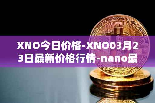 XNO今日价格-XNO03月23日最新价格行情-nano最新走势消息