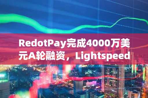 RedotPay完成4000万美元A轮融资，Lightspeed领投