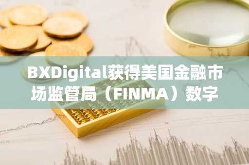 BXDigital获得美国金融市场监管局（FINMA）数字资产交易批准