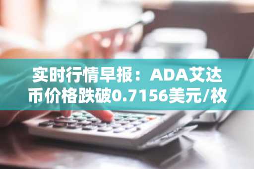 实时行情早报：ADA艾达币价格跌破0.7156美元/枚，日内跌-2.01%