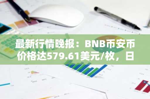 最新行情晚报：BNB币安币价格达579.61美元/枚，日内涨幅1.00%