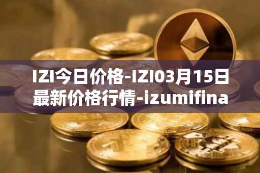 IZI今日价格-IZI03月15日最新价格行情-izumifinance最新走势消息