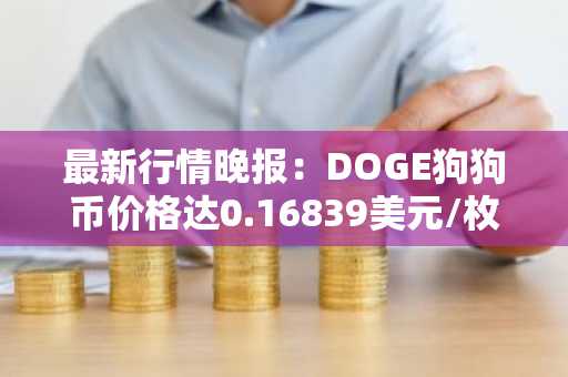 最新行情晚报：DOGE狗狗币价格达0.16839美元/枚，日内跌幅-3.50%