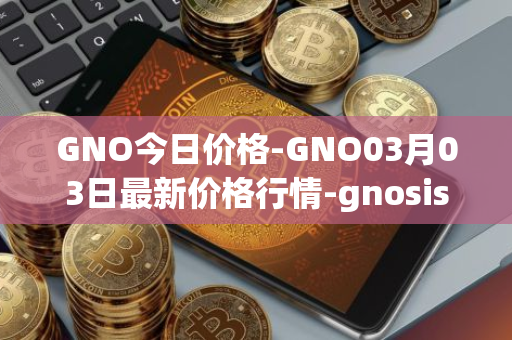 GNO今日价格-GNO03月03日最新价格行情-gnosis-gno最新走势消息