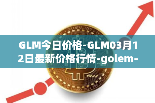 GLM今日价格-GLM03月12日最新价格行情-golem-network-tokens最新走势消息
